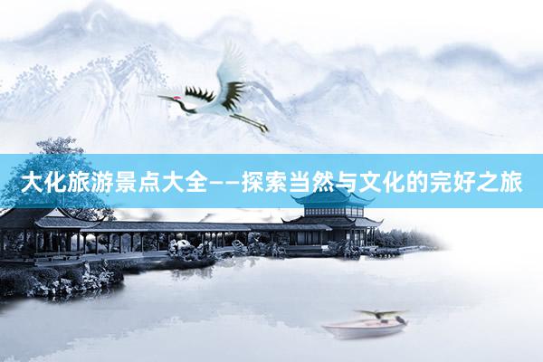 大化旅游景点大全——探索当然与文化的完好之旅