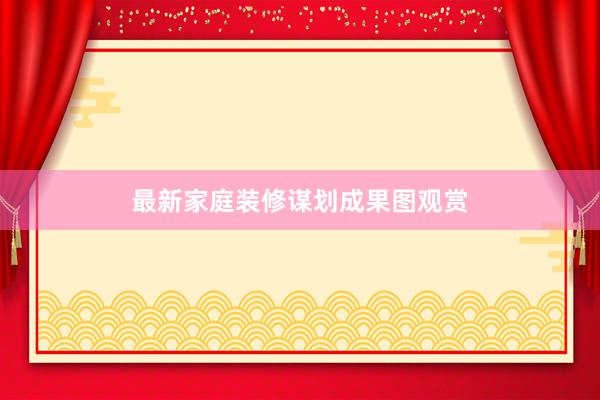 最新家庭装修谋划成果图观赏