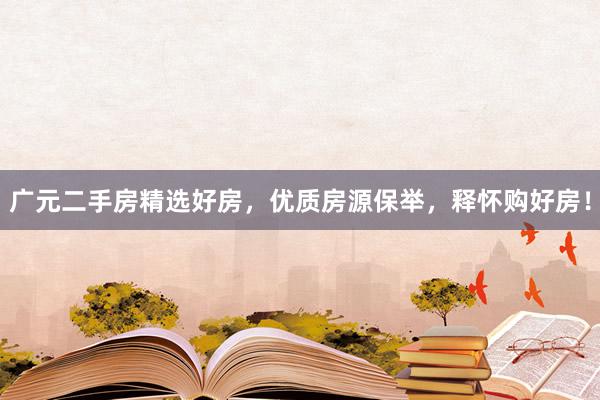 广元二手房精选好房，优质房源保举，释怀购好房！